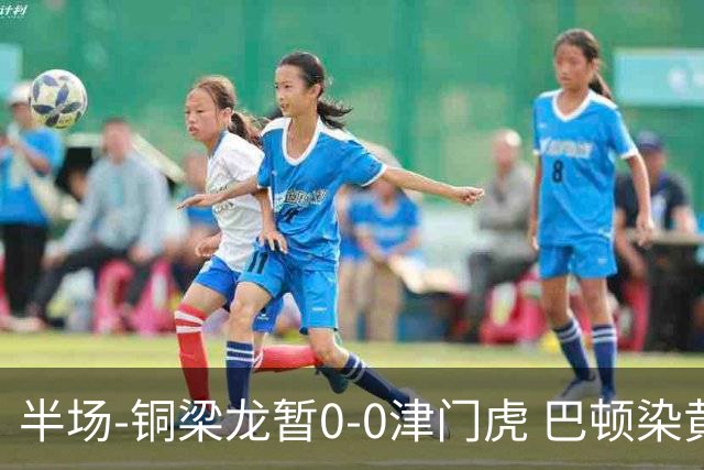 半场-铜梁龙暂0-0津门虎 巴顿染黄 双方总计0射正