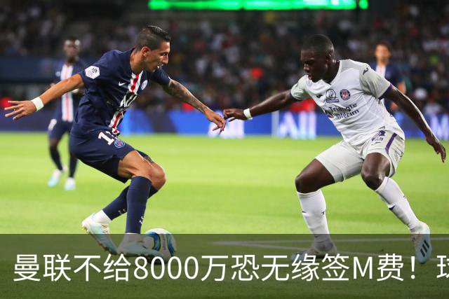 曼联不给8000万恐无缘签M费！球员拒绝表态只去红魔，也愿加盟热刺
