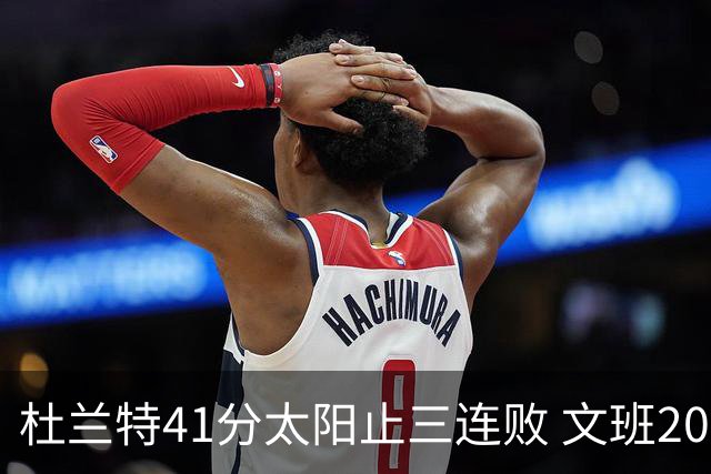 杜兰特41分太阳止三连败 文班20分马刺遭逆转