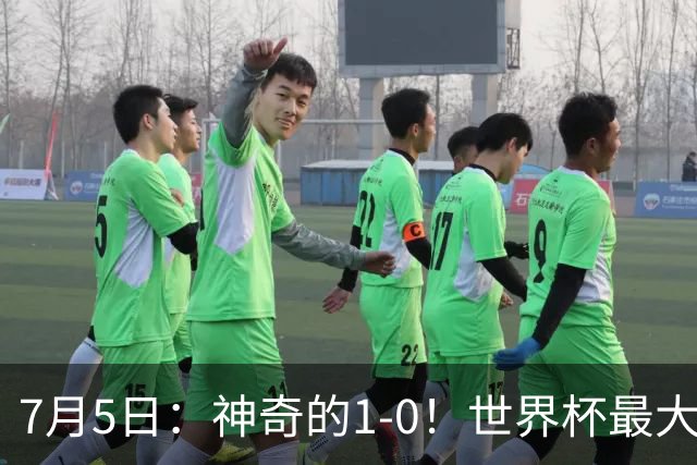 7月5日：神奇的1-0！世界杯最大黑马诞生？刷新多项纪录国足羡慕